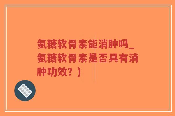 氨糖软骨素能消肿吗_氨糖软骨素是否具有消肿功效？)