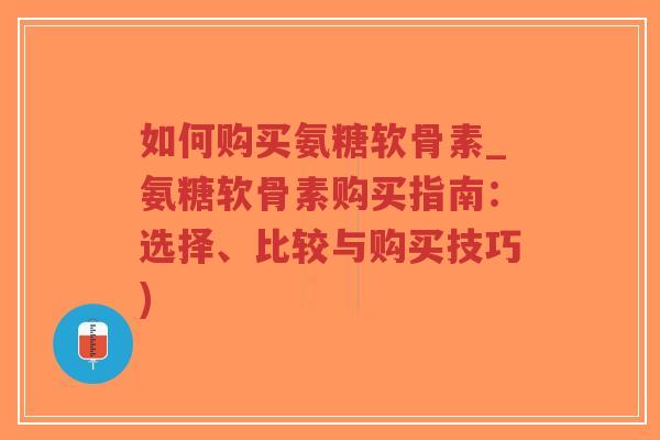 如何购买氨糖软骨素_氨糖软骨素购买指南:选择、比较与购买技巧) 如何购买氨糖软骨素_氨糖软骨素购买指南:选择、比较与购买技巧)