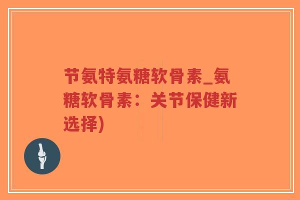 节氨特氨糖软骨素_氨糖软骨素:关节保健新选择) 节氨特氨糖软骨素_氨糖软骨素:关节保健新选择)