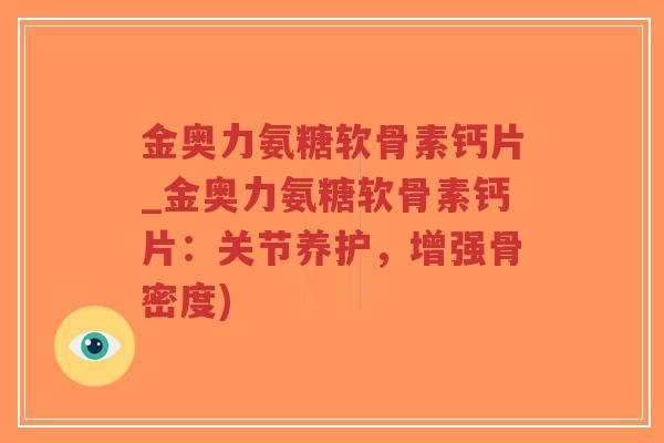 金奥力氨糖软骨素钙片_金奥力氨糖软骨素钙片：关节养护，增强骨密度)