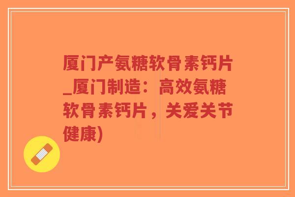 厦门产氨糖软骨素钙片_厦门制造：高效氨糖软骨素钙片，关爱关节健康)