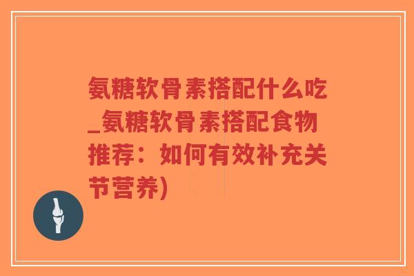 氨糖软骨素搭配什么吃_氨糖软骨素搭配食物推荐:如何有效补充关节营养) 氨糖软骨素搭配什么吃_氨糖软骨素搭配食物推荐:如何有效补充关节营养)
