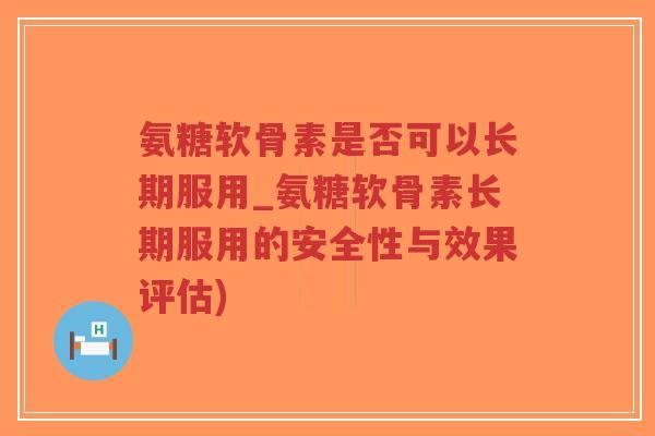 氨糖软骨素是否可以长期服用_氨糖软骨素长期服用的安全性与效果评估) 氨糖软骨素是否可以长期服用_氨糖软骨素长期服用的安全性与效果评估)