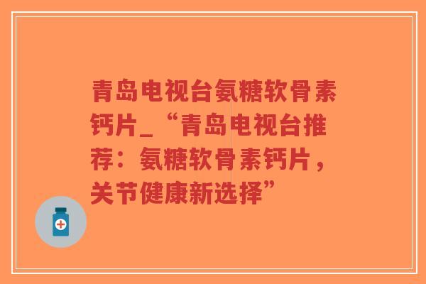 青岛电视台氨糖软骨素钙片_“青岛电视台推荐:氨糖软骨素钙片,关节健康新选择” 青岛电视台氨糖软骨素钙片_“青岛电视台推荐:氨糖软骨素钙片,关节健康新选择”