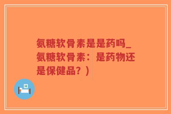 氨糖软骨素是是药吗_氨糖软骨素：是还是保健品？)