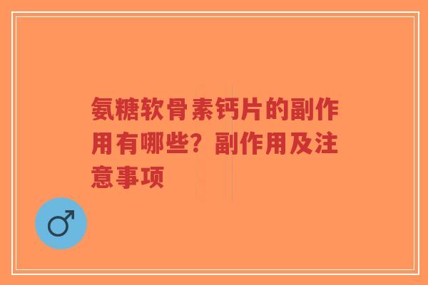 氨糖软骨素钙片的副作用有哪些?副作用及注意事项 氨糖软骨素钙片的副作用有哪些?副作用及注意事项