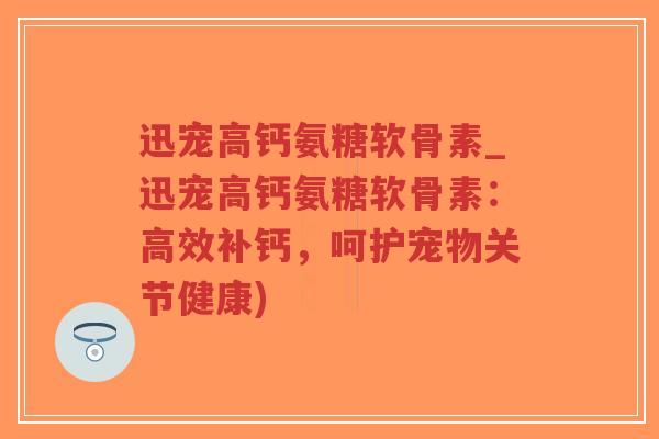 迅宠高钙氨糖软骨素_迅宠高钙氨糖软骨素：高效补钙，呵护宠物关节健康)