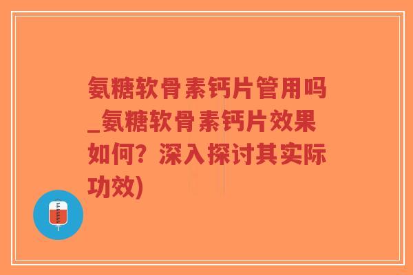 氨糖软骨素钙片管用吗_氨糖软骨素钙片效果如何？深入探讨其实际功效)