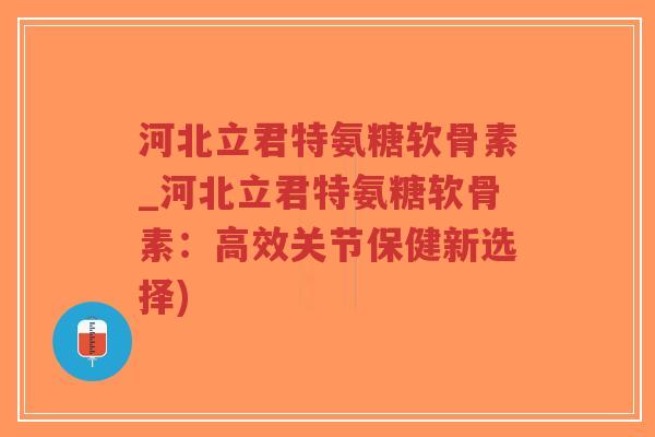河北立君特氨糖软骨素_河北立君特氨糖软骨素:高效关节保健新选择) 河北立君特氨糖软骨素_河北立君特氨糖软骨素:高效关节保健新选择)