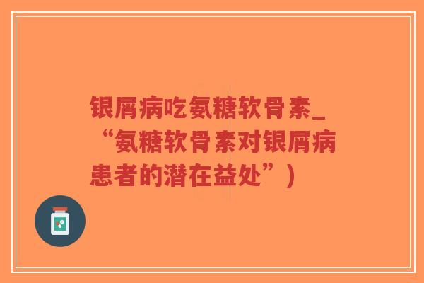 银屑吃氨糖软骨素_“氨糖软骨素对银屑患者的潜在益处”) 银屑吃氨糖软骨素_“氨糖软骨素对银屑患者的潜在益处”)