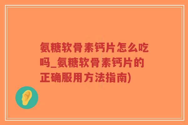 氨糖软骨素钙片怎么吃吗_氨糖软骨素钙片的正确服用方法指南)