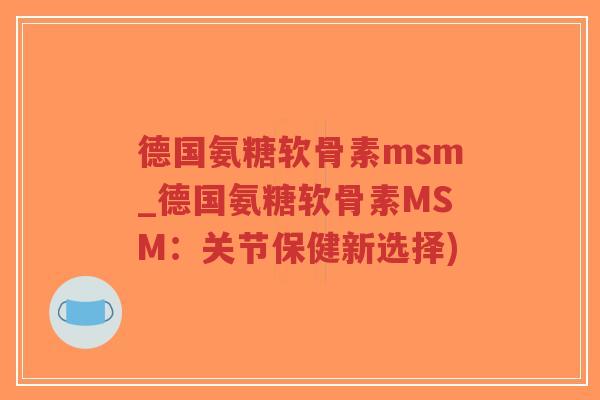 德国氨糖软骨素msm_德国氨糖软骨素MSM:关节保健新选择) 德国氨糖软骨素msm_德国氨糖软骨素MSM:关节保健新选择)