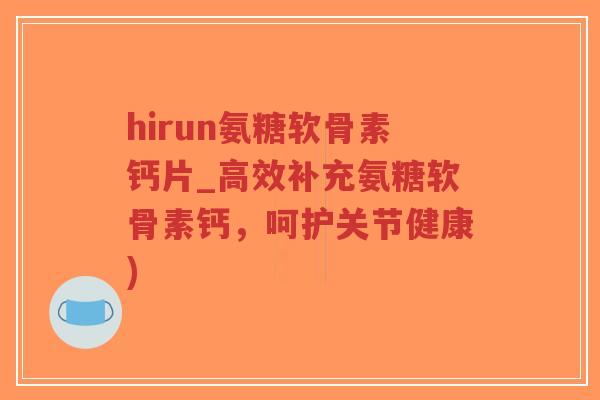 hirun氨糖软骨素钙片_高效补充氨糖软骨素钙,呵护关节健康) hirun氨糖软骨素钙片_高效补充氨糖软骨素钙,呵护关节健康)