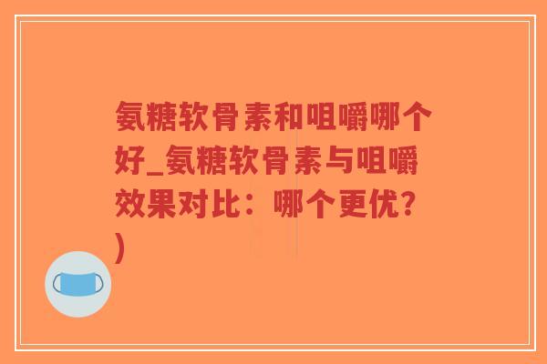 氨糖软骨素和咀嚼哪个好_氨糖软骨素与咀嚼效果对比:哪个更优?) 氨糖软骨素和咀嚼哪个好_氨糖软骨素与咀嚼效果对比:哪个更优?)