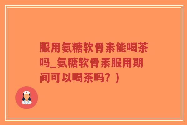 服用氨糖软骨素能喝茶吗_氨糖软骨素服用期间可以喝茶吗?) 服用氨糖软骨素能喝茶吗_氨糖软骨素服用期间可以喝茶吗?)