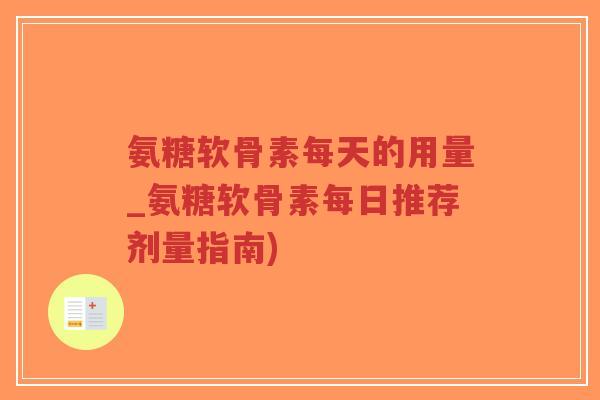 氨糖软骨素每天的用量_氨糖软骨素每日推荐剂量指南)