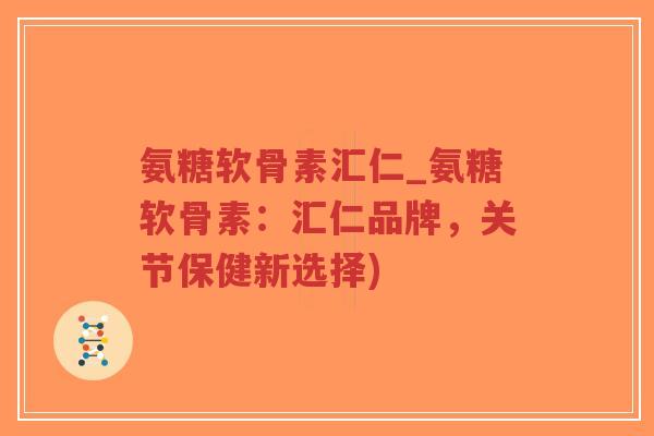 氨糖软骨素汇仁_氨糖软骨素:汇仁品牌,关节保健新选择) 氨糖软骨素汇仁_氨糖软骨素:汇仁品牌,关节保健新选择)