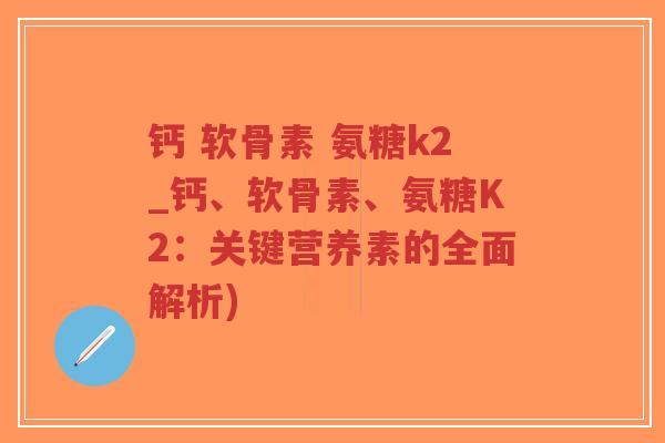 钙 软骨素 氨糖k2_钙、软骨素、氨糖K2:关键营养素的全面解析) 钙 软骨素 氨糖k2_钙、软骨素、氨糖K2:关键营养素的全面解析)