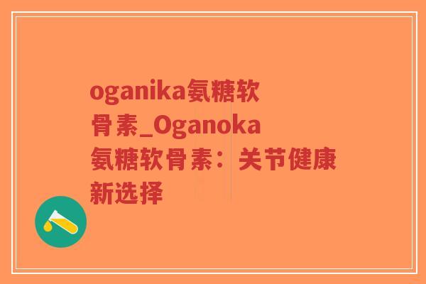 oganika氨糖软骨素_Oganoka氨糖软骨素：关节健康新选择