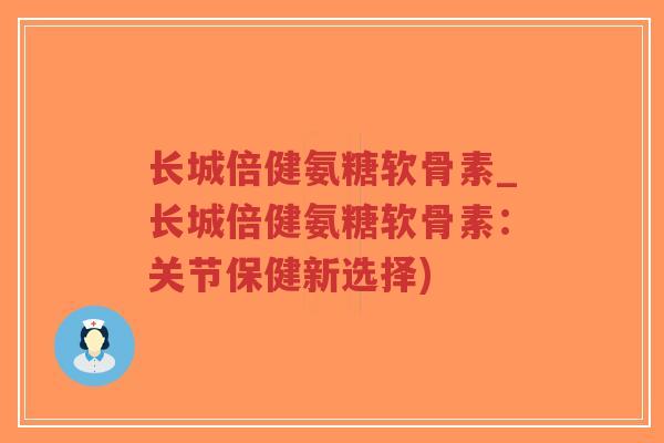 长城倍健氨糖软骨素_长城倍健氨糖软骨素：关节保健新选择)