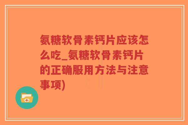 氨糖软骨素钙片应该怎么吃_氨糖软骨素钙片的正确服用方法与注意事项) 氨糖软骨素钙片应该怎么吃_氨糖软骨素钙片的正确服用方法与注意事项)