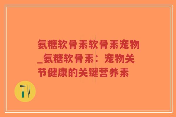 氨糖软骨素软骨素宠物_氨糖软骨素:宠物关节健康的关键营养素 氨糖软骨素软骨素宠物_氨糖软骨素:宠物关节健康的关键营养素
