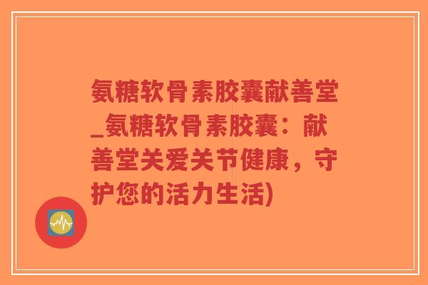 氨糖软骨素胶囊献善堂_氨糖软骨素胶囊：献善堂关爱关节健康，守护您的活力生活)