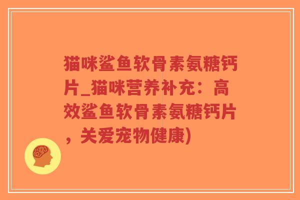 猫咪鲨鱼软骨素氨糖钙片_猫咪营养补充：高效鲨鱼软骨素氨糖钙片，关爱宠物健康)