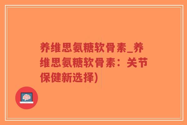 养维思氨糖软骨素_养维思氨糖软骨素：关节保健新选择)