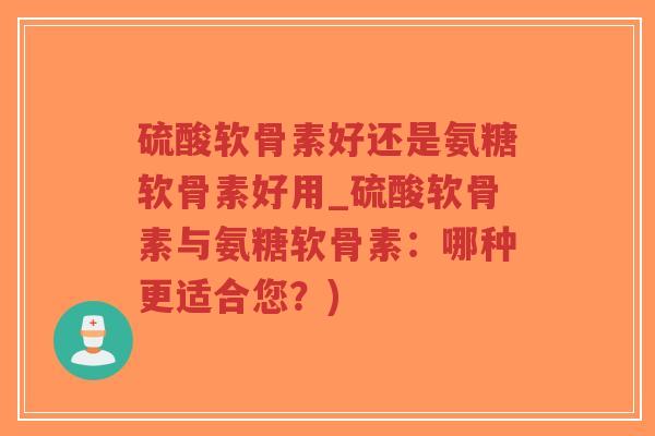 硫酸软骨素好还是氨糖软骨素好用_硫酸软骨素与氨糖软骨素：哪种更适合您？)