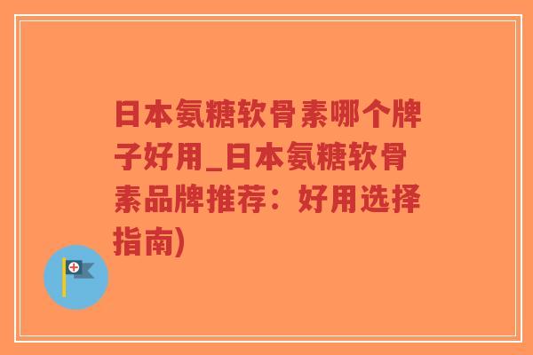 日本氨糖软骨素哪个牌子好用_日本氨糖软骨素品牌推荐：好用选择指南)