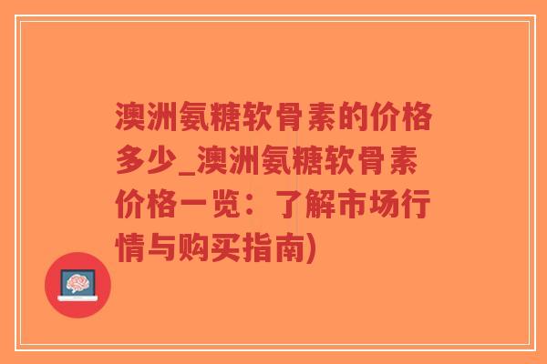 澳洲氨糖软骨素的价格多少_澳洲氨糖软骨素价格一览:了解市场行情与购买指南) 澳洲氨糖软骨素的价格多少_澳洲氨糖软骨素价格一览:了解市场行情与购买指南)