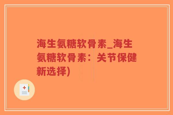 海生氨糖软骨素_海生氨糖软骨素:关节保健新选择) 海生氨糖软骨素_海生氨糖软骨素:关节保健新选择)