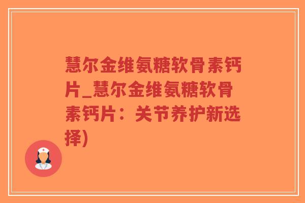 慧尔金维氨糖软骨素钙片_慧尔金维氨糖软骨素钙片:关节养护新选择) 慧尔金维氨糖软骨素钙片_慧尔金维氨糖软骨素钙片:关节养护新选择)