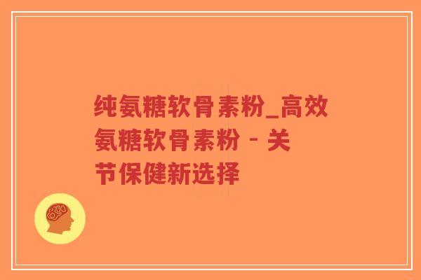 纯氨糖软骨素粉_高效氨糖软骨素粉 - 关节保健新选择 纯氨糖软骨素粉_高效氨糖软骨素粉 - 关节保健新选择