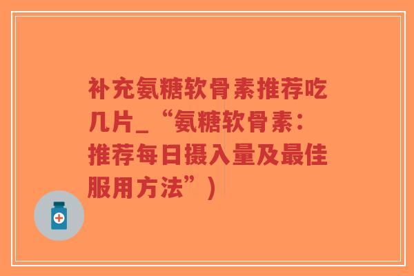补充氨糖软骨素推荐吃几片_“氨糖软骨素：推荐每日摄入量及佳服用方法”)