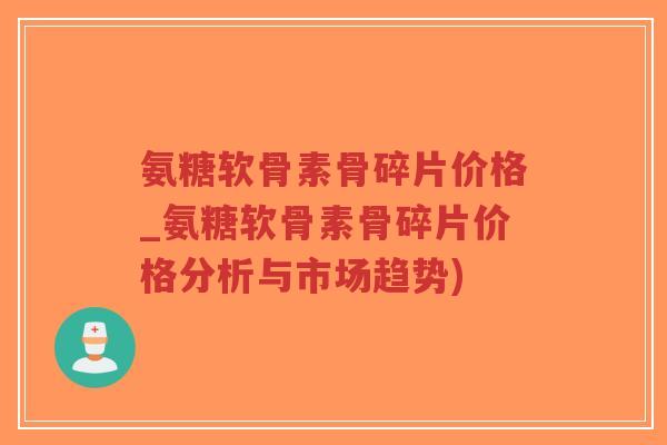 氨糖软骨素骨碎片价格_氨糖软骨素骨碎片价格分析与市场趋势) 氨糖软骨素骨碎片价格_氨糖软骨素骨碎片价格分析与市场趋势)
