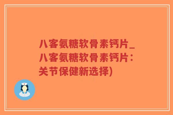 八客氨糖软骨素钙片_八客氨糖软骨素钙片：关节保健新选择)