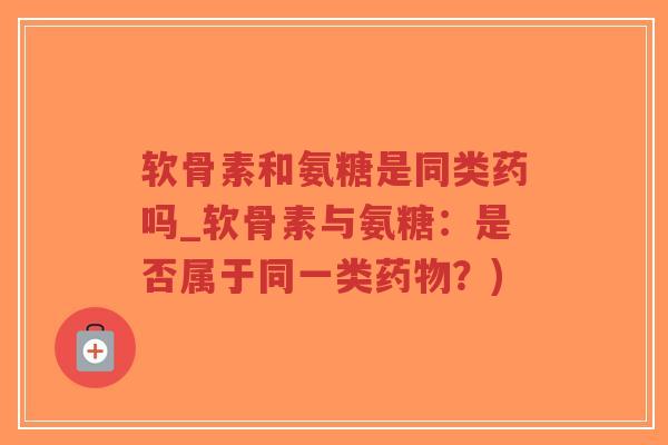 软骨素和氨糖是同类药吗_软骨素与氨糖:是否属于同一类?) 软骨素和氨糖是同类药吗_软骨素与氨糖:是否属于同一类?)