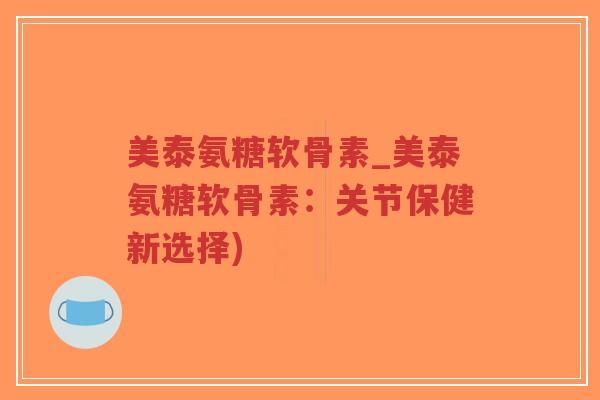 美泰氨糖软骨素_美泰氨糖软骨素：关节保健新选择)