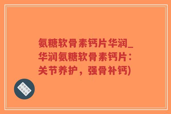 氨糖软骨素钙片华润_华润氨糖软骨素钙片:关节养护,强骨补钙) 氨糖软骨素钙片华润_华润氨糖软骨素钙片:关节养护,强骨补钙)