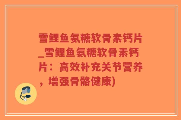 雪鲤鱼氨糖软骨素钙片_雪鲤鱼氨糖软骨素钙片:高效补充关节营养,增强骨骼健康) 雪鲤鱼氨糖软骨素钙片_雪鲤鱼氨糖软骨素钙片:高效补充关节营养,增强骨骼健康)