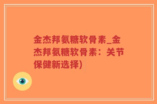金杰邦氨糖软骨素_金杰邦氨糖软骨素：关节保健新选择)