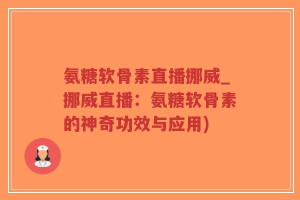 氨糖软骨素直播挪威_挪威直播:氨糖软骨素的神奇功效与应用) 氨糖软骨素直播挪威_挪威直播:氨糖软骨素的神奇功效与应用)