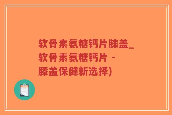 软骨素氨糖钙片膝盖_软骨素氨糖钙片 - 膝盖保健新选择) 软骨素氨糖钙片膝盖_软骨素氨糖钙片 - 膝盖保健新选择)