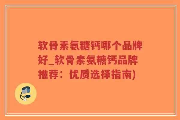 软骨素氨糖钙哪个品牌好_软骨素氨糖钙品牌推荐：优质选择指南)