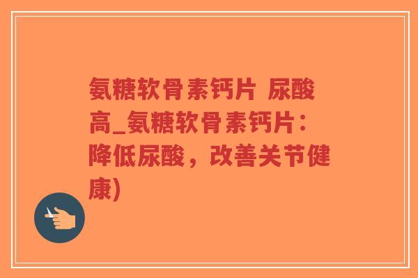 氨糖软骨素钙片 尿酸高_氨糖软骨素钙片:降低尿酸,改善关节健康) 氨糖软骨素钙片 尿酸高_氨糖软骨素钙片:降低尿酸,改善关节健康)