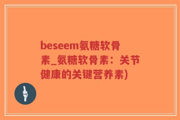 beseem氨糖软骨素_氨糖软骨素:关节健康的关键营养素) beseem氨糖软骨素_氨糖软骨素:关节健康的关键营养素)