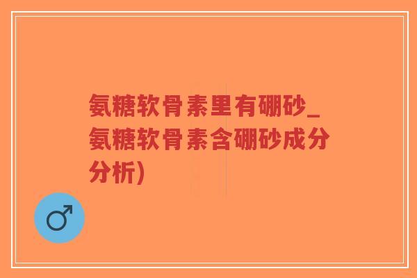 氨糖软骨素里有硼砂_氨糖软骨素含硼砂成分分析)