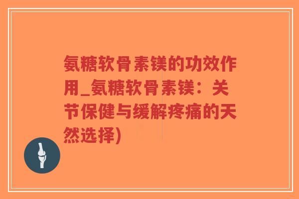 氨糖软骨素镁的功效作用_氨糖软骨素镁:关节保健与缓解的天然选择) 氨糖软骨素镁的功效作用_氨糖软骨素镁:关节保健与缓解的天然选择)